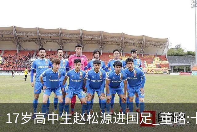 17岁高中生赵松源进国足 董路:十年内或不会再有